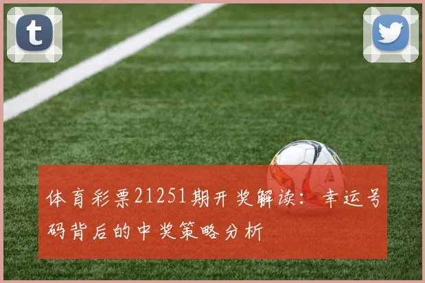 体育彩票21251期开奖解读：幸运号码背后的中奖策略分析