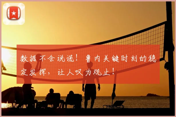 数据不会说谎！鲁内关键时刻的稳定发挥，让人叹为观止！