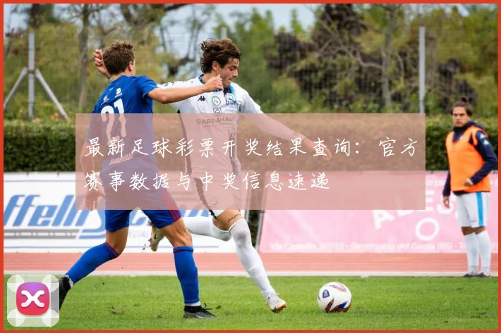 最新足球彩票开奖结果查询：官方赛事数据与中奖信息速递